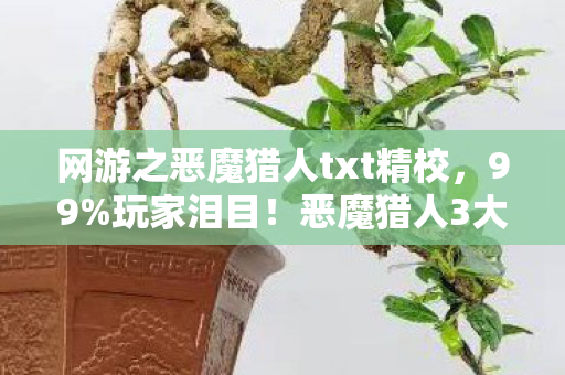 网游之恶魔猎人txt精校,99%玩家泪目!恶魔猎人3大逆天设定让我爽到头皮发麻 网游之恶魔猎人txt精校,99%玩家泪目!恶魔猎人3大逆天设定让我爽到头皮发麻