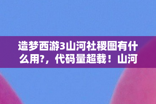 造梦西游3山河社稷图有什么用?，代码量超载！山河社稷图暗线触发数据坍缩，玩家集体头皮发麻