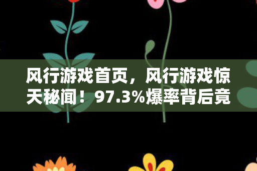 风行游戏首页,风行游戏惊天秘闻!97.3%爆率背后竟藏着这3层概率绞杀 风行游戏首页,风行游戏惊天秘闻!97.3%爆率背后竟藏着这3层概率绞杀