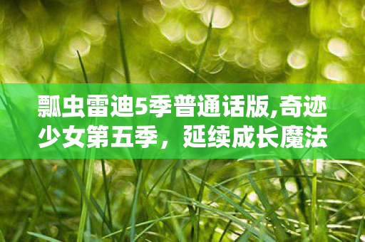 瓢虫雷迪5季普通话版,奇迹少女第五季,延续成长魔法,点亮少女追梦日常 瓢虫雷迪5季普通话版,奇迹少女第五季,延续成长魔法,点亮少女追梦日常