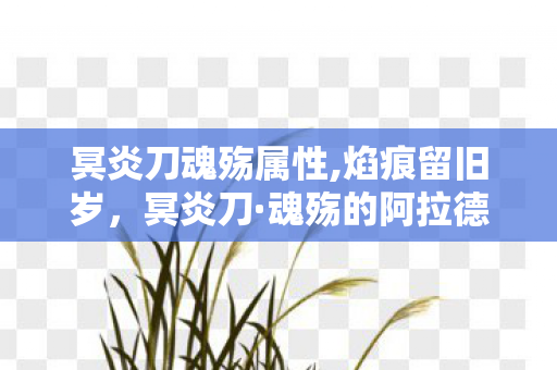 冥炎刀魂殇属性,焰痕留旧岁,冥炎刀·魂殇的阿拉德时光注脚 冥炎刀魂殇属性,焰痕留旧岁,冥炎刀·魂殇的阿拉德时光注脚