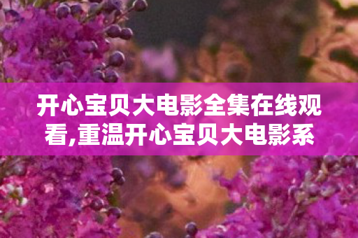 开心宝贝大电影全集在线观看,重温开心宝贝大电影系列,藏在童年光影里的热血与暖光 开心宝贝大电影全集在线观看,重温开心宝贝大电影系列,藏在童年光影里的热血与暖光