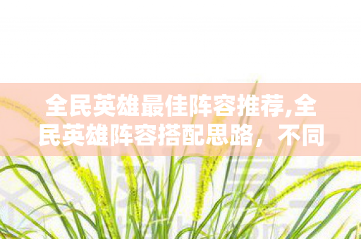 全民英雄最佳阵容推荐,全民英雄阵容搭配思路，不同场景下的实用最佳阵容参考
