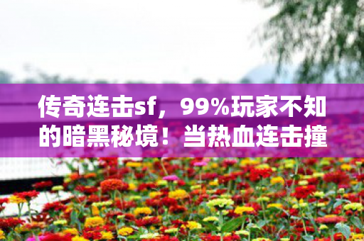 传奇连击sf,99%玩家不知的暗黑秘境!当热血连击撞碎现实枷锁,谁在深渊里狂笑? 传奇连击sf,99%玩家不知的暗黑秘境!当热血连击撞碎现实枷锁,谁在深渊里狂笑?