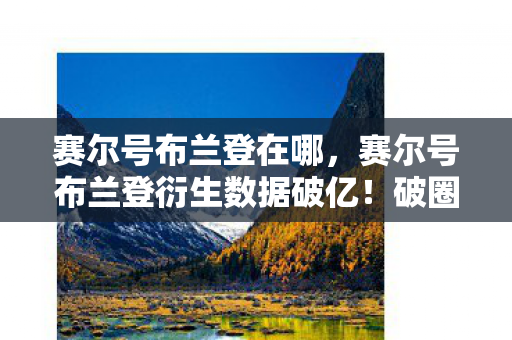 赛尔号布兰登在哪,赛尔号布兰登衍生数据破亿!破圈联动音乐综艺,时尚圈上演意想不到的星际狂欢 赛尔号布兰登在哪,赛尔号布兰登衍生数据破亿!破圈联动音乐综艺,时尚圈上演意想不到的星际狂欢