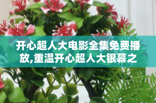 开心超人大电影全集免费播放,重温开心超人大银幕之旅,藏在童年笑声里的热血与温柔 开心超人大电影全集免费播放,重温开心超人大银幕之旅,藏在童年笑声里的热血与温柔
