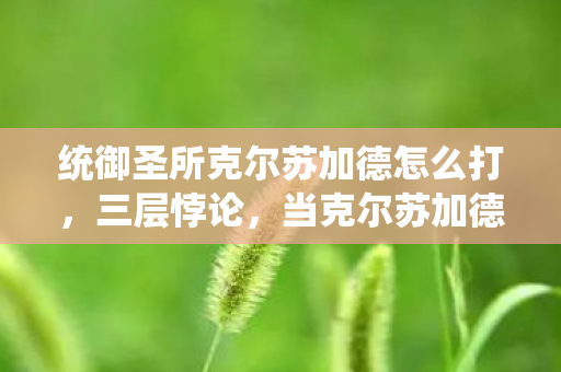 统御圣所克尔苏加德怎么打,三层悖论,当克尔苏加德的冰霜成为命运枷锁,你的自由选择是幻觉吗? 统御圣所克尔苏加德怎么打,三层悖论,当克尔苏加德的冰霜成为命运枷锁,你的自由选择是幻觉吗?