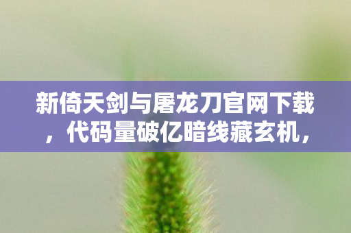 新倚天剑与屠龙刀官网下载,代码量破亿暗线藏玄机,头皮发麻的江湖暗战2027版 新倚天剑与屠龙刀官网下载,代码量破亿暗线藏玄机,头皮发麻的江湖暗战2027版