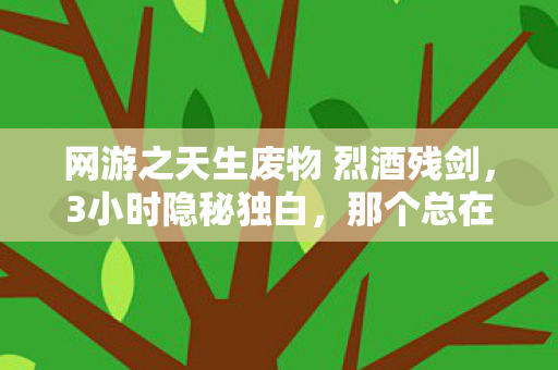 网游之天生废物 烈酒残剑，3小时隐秘独白，那个总在凌晨三点哽咽的废物骑士