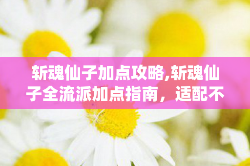 斩魂仙子加点攻略,斩魂仙子全流派加点指南,适配不同玩法打造强势体验 斩魂仙子加点攻略,斩魂仙子全流派加点指南,适配不同玩法打造强势体验