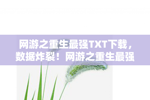 网游之重生最强TXT下载，数据炸裂！网游之重生最强下载量破亿，老IP竟成Z世代精神刚需？