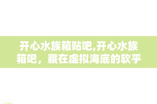 开心水族箱贴吧,开心水族箱吧,藏在虚拟海底的软乎乎小世界 开心水族箱贴吧,开心水族箱吧,藏在虚拟海底的软乎乎小世界