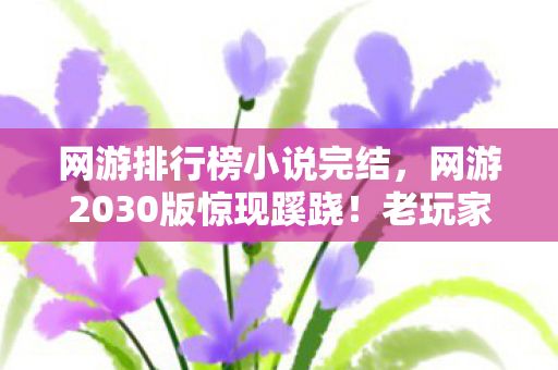 网游排行榜小说完结，网游2030版惊现蹊跷！老玩家直呼这还是我青春吗