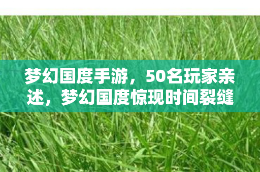 梦幻国度手游,50名玩家亲述,梦幻国度惊现时间裂缝?大神萌新集体绷不住! 梦幻国度手游,50名玩家亲述,梦幻国度惊现时间裂缝?大神萌新集体绷不住!