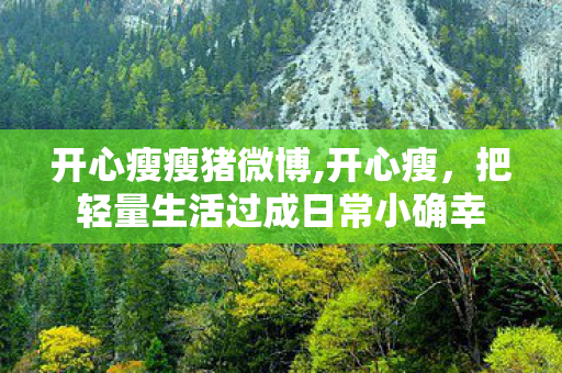 开心瘦瘦猪微博,开心瘦，把轻量生活过成日常小确幸