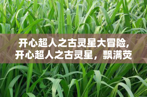 开心超人之古灵星大冒险,开心超人之古灵星，飘满荧光草香的童年冒险旧梦
