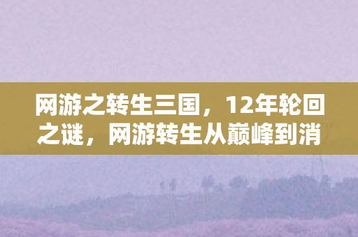 网游之转生三国，12年轮回之谜，网游转生从巅峰到消亡的泪目终章