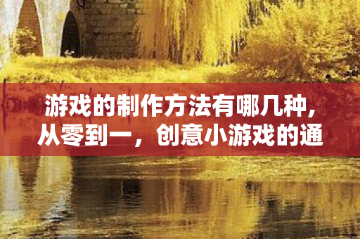 游戏的制作方法有哪几种,从零到一,创意小游戏的通用制作全流程指南 游戏的制作方法有哪几种,从零到一,创意小游戏的通用制作全流程指南