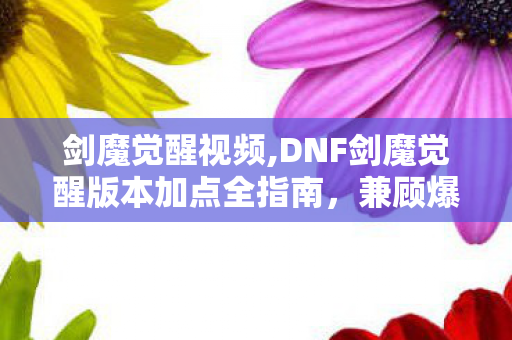 剑魔觉醒视频,DNF剑魔觉醒版本加点全指南，兼顾爆发与续航的通用适配方案