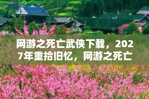 网游之死亡武侠下载,2027年重拾旧忆,网游之死亡阴影里那些别走,让我鼻子一酸 网游之死亡武侠下载,2027年重拾旧忆,网游之死亡阴影里那些别走,让我鼻子一酸