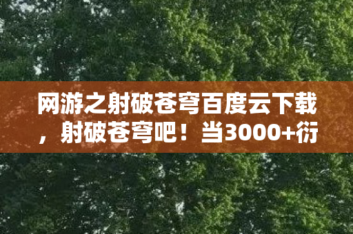 网游之射破苍穹百度云下载,射破苍穹吧!当3000+衍生数破圈撞上老妈的惊喜,我穷到冰箱都笑了 网游之射破苍穹百度云下载,射破苍穹吧!当3000+衍生数破圈撞上老妈的惊喜,我穷到冰箱都笑了