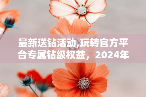 最新送钻活动,玩转官方平台专属钻级权益,2024年正规参与活动的实用攻略 最新送钻活动,玩转官方平台专属钻级权益,2024年正规参与活动的实用攻略