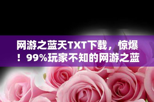 网游之蓝天TXT下载,惊爆!99%玩家不知的网游之蓝天隐藏剧情,结局颠覆认知! 网游之蓝天TXT下载,惊爆!99%玩家不知的网游之蓝天隐藏剧情,结局颠覆认知!