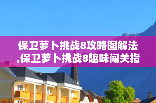 保卫萝卜挑战8攻略图解法,保卫萝卜挑战8趣味闯关指南,藏在地图里的童年通关回忆 保卫萝卜挑战8攻略图解法,保卫萝卜挑战8趣味闯关指南,藏在地图里的童年通关回忆