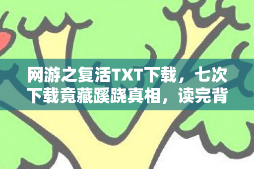 网游之复活TXT下载,七次下载竟藏蹊跷真相,读完背后冷汗直冒! 网游之复活TXT下载,七次下载竟藏蹊跷真相,读完背后冷汗直冒!