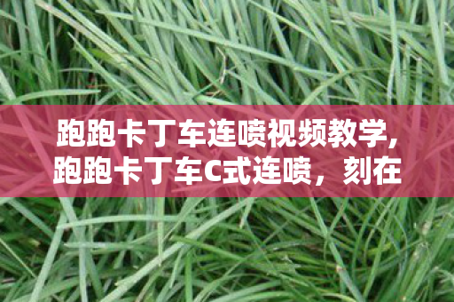 跑跑卡丁车连喷视频教学,跑跑卡丁车C式连喷，刻在老玩家DNA里的漂移美学