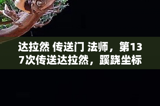 达拉然 传送门 法师，第137次传送达拉然，蹊跷坐标背后，后背发凉的十年逃亡
