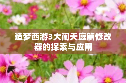 造梦西游3大闹天庭篇修改器的探索与应用图片