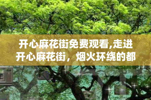 开心麻花街免费观看,走进开心麻花街，烟火环绕的都市喜剧自留地