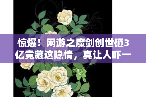 惊爆！网游之魔剑创世砸3亿竟藏这隐情，真让人吓一跳！