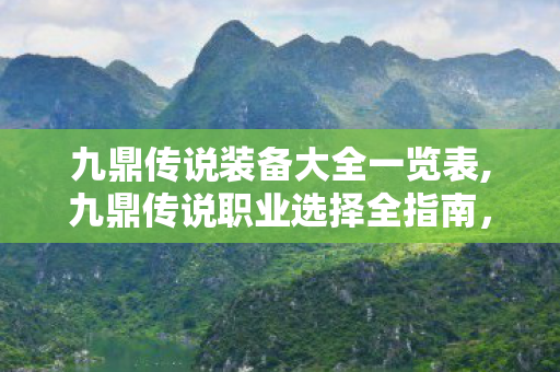 九鼎传说装备大全一览表,九鼎传说职业选择全指南,找到最适配你的本命角色 九鼎传说装备大全一览表,九鼎传说职业选择全指南,找到最适配你的本命角色