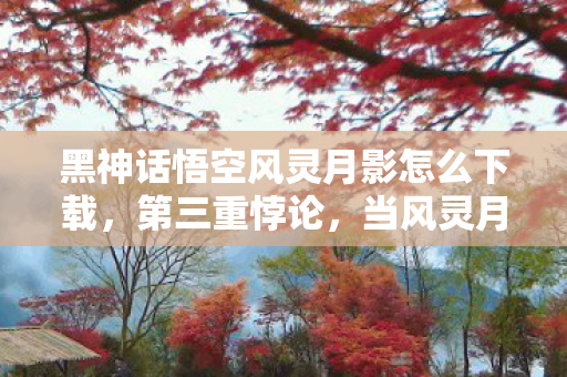 黑神话悟空风灵月影怎么下载，第三重悖论，当风灵月影的修改器成为命运审判庭