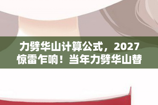 力劈华山计算公式，2027惊雷乍响！当年力劈华山替我扛BOSS的人，伏笔揭开时我鼻子一酸