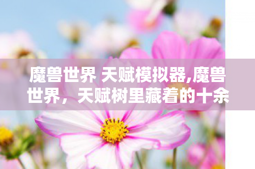 魔兽世界 天赋模拟器,魔兽世界，天赋树里藏着的十余年冒险记忆