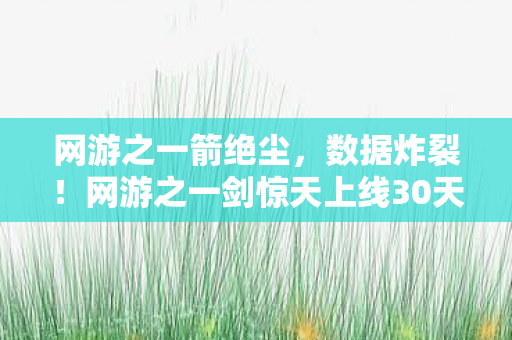 网游之一箭绝尘,数据炸裂!网游之一剑惊天上线30天DAU破800万,老玩家集体泪目,这波情怀杀竟藏着万亿级新蓝海? 网游之一箭绝尘,数据炸裂!网游之一剑惊天上线30天DAU破800万,老玩家集体泪目,这波情怀杀竟藏着万亿级新蓝海?