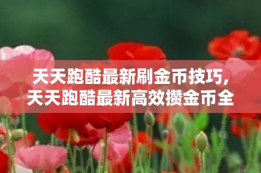 天天跑酷最新刷金币技巧,天天跑酷最新高效攒金币全攻略 轻松解锁全部心仪道具