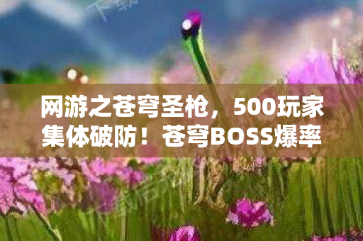 网游之苍穹圣枪,500玩家集体破防!苍穹BOSS爆率疑云,这操作谁绷得住啊? 网游之苍穹圣枪,500玩家集体破防!苍穹BOSS爆率疑云,这操作谁绷得住啊?