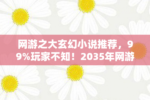 网游之大玄幻小说推荐，99%玩家不知！2035年网游之大玄幻竟藏着这等惊天秘密！