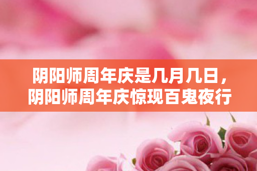 阴阳师周年庆是几月几日,阴阳师周年庆惊现百鬼夜行悬案,消失的符咒与毛骨悚然的时空裂痕 阴阳师周年庆是几月几日,阴阳师周年庆惊现百鬼夜行悬案,消失的符咒与毛骨悚然的时空裂痕