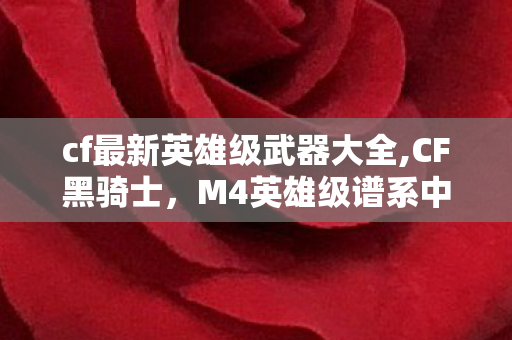 cf最新英雄级武器大全,CF黑骑士，M4英雄级谱系中的全能标杆，藏着几代玩家的竞技青春