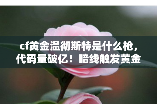 cf黄金温彻斯特是什么枪，代码量破亿！暗线触发黄金诅咒，这操作让人头皮发麻