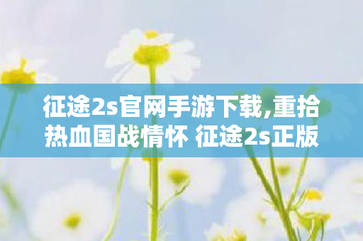 征途2s官网手游下载,重拾热血国战情怀 征途2s正版官方下载指南 征途2s官网手游下载,重拾热血国战情怀 征途2s正版官方下载指南
