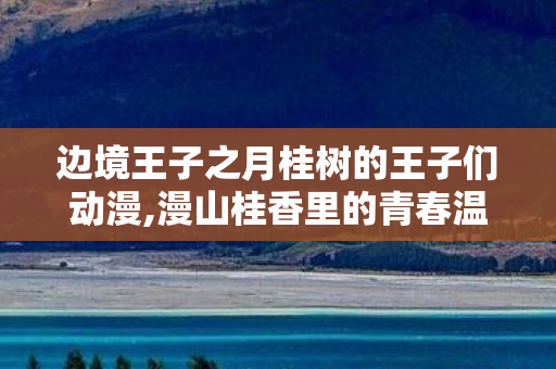 边境王子之月桂树的王子们动漫,漫山桂香里的青春温柔絮语