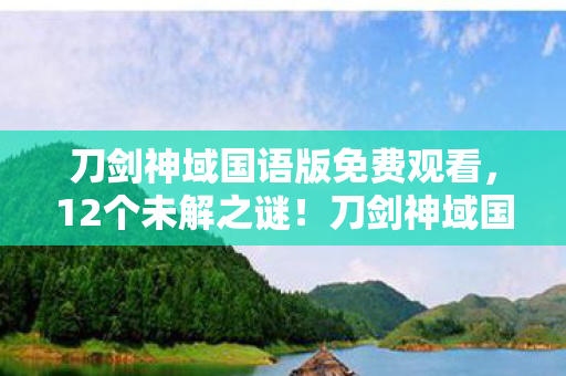 刀剑神域国语版免费观看，12个未解之谜！刀剑神域国语版背后藏着多少玩家泪崩的真相？