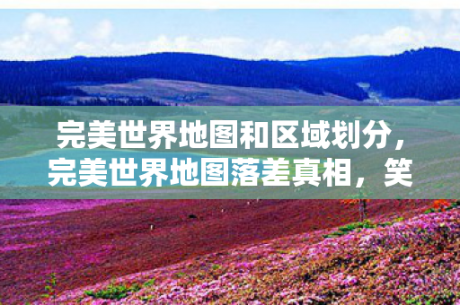 完美世界地图和区域划分,完美世界地图落差真相,笑着骂策划,笑着笑着就哭了 完美世界地图和区域划分,完美世界地图落差真相,笑着骂策划,笑着笑着就哭了