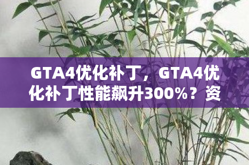GTA4优化补丁，GTA4优化补丁性能飙升300%？资本疑云下玩家心寒的流量骗局